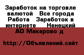 Заработок на торговле валютой - Все города Работа » Заработок в интернете   . Ненецкий АО,Макарово д.